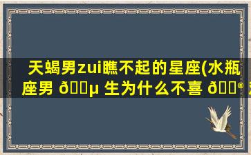 天蝎男zui
瞧不起的星座(水瓶座男 🌵 生为什么不喜 💮 欢金牛女)